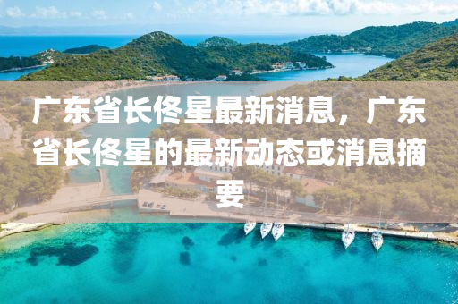 廣東省(sheng)長(zhang)佟(tong)星最(zui)新(xin)消(xiao)息(xi)，廣東(dong)省長佟(tong)星(xing)的最新(xin)動(dong)態(tai)或(huo)消(xiao)息摘(zhai)要