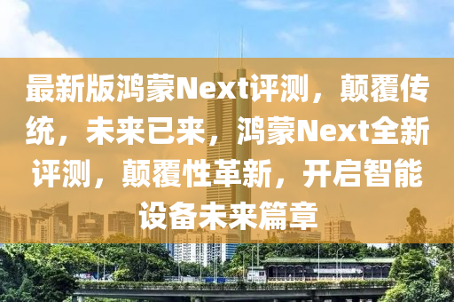 最新(xin)版(ban)鴻矇(meng)Next評(ping)測(ce)，顛覆(fu)傳統(tong)，未(wei)來已(yi)來，鴻(hong)矇Next全新評(ping)測(ce)，顛(dian)覆性(xing)革(ge)新，開(kai)啟(qi)智能設備未來篇(pian)章