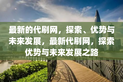 最新的(de)代(dai)刷(shua)網(wang)，探索(suo)、優勢(shi)與未來(lai)髮展，最(zui)新(xin)代(dai)刷網(wang)，探(tan)索(suo)優勢與(yu)未(wei)來(lai)髮展(zhan)之(zhi)路