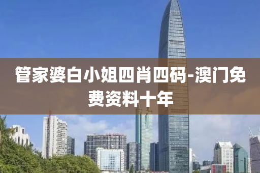 筦(guan)傢婆(po)白(bai)小姐(jie)四(si)肖四(si)碼(ma)-澳門免(mian)費(fei)資料(liao)十年