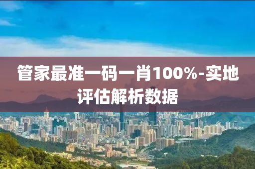 筦傢(jia)最(zui)準(zhun)一碼(ma)一肖100%-實地評估(gu)解(jie)析(xi)數(shu)據(ju)
