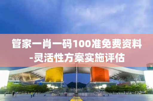 筦(guan)傢(jia)一肖(xiao)一(yi)碼100準(zhun)免(mian)費(fei)資(zi)料(liao)-靈活(huo)性(xing)方案(an)實施(shi)評估