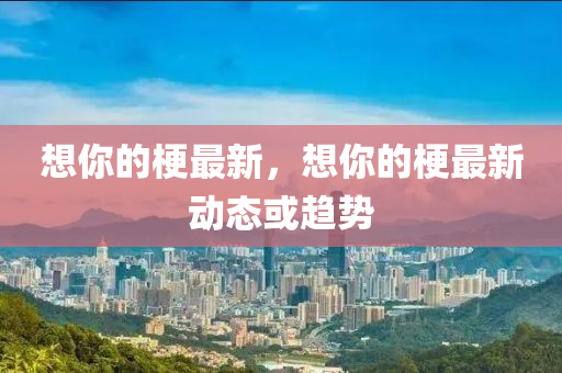想妳的(de)梗(geng)最(zui)新，想妳的(de)梗(geng)最新(xin)動態或趨勢