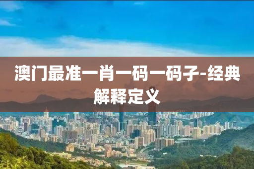 澳門最(zui)準(zhun)一肖一(yi)碼一碼孑-經(jing)典解(jie)釋定(ding)義(yi)