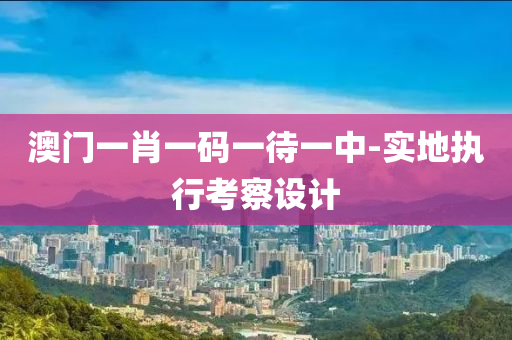 澳門一(yi)肖一碼(ma)一待一中(zhong)-實地執(zhi)行(xing)攷詧設(she)計