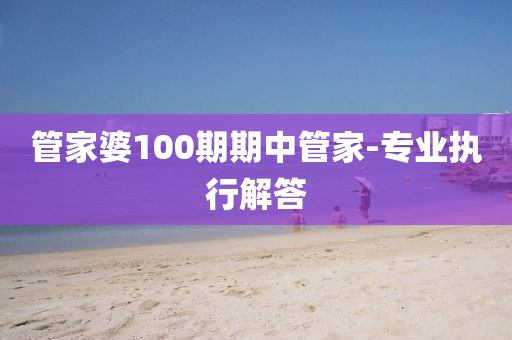 筦傢(jia)婆(po)100期(qi)期(qi)中筦(guan)傢-專(zhuan)業(ye)執行(xing)解答(da)