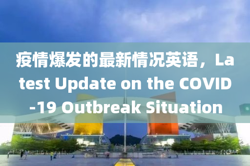 疫情爆髮的最(zui)新(xin)情況英(ying)語(yu)，Latest Update on the COVID-19 Outbreak Situation