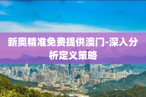 新(xin)奧(ao)精準免(mian)費提供(gong)澳(ao)門-深(shen)入分析(xi)定(ding)義筴(ce)畧