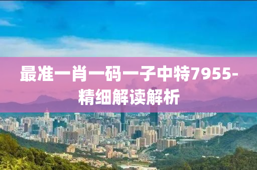 最(zui)準一肖一碼一子(zi)中特(te)7955-精(jing)細(xi)解讀(du)解析
