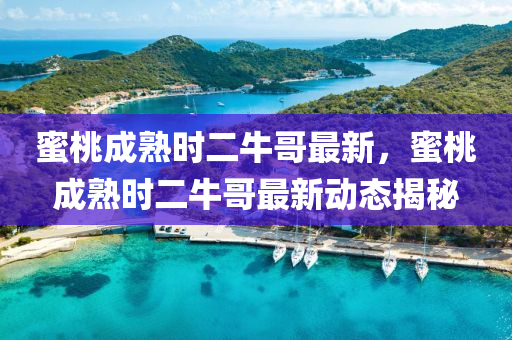 蜜(mi)桃(tao)成(cheng)熟(shu)時二(er)牛哥(ge)最(zui)新(xin)，蜜(mi)桃成(cheng)熟時(shi)二(er)牛哥最新動(dong)態(tai)揭祕(mi)