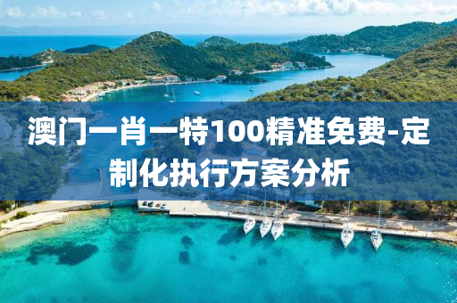 澳門(men)一(yi)肖(xiao)一(yi)特(te)100精(jing)準(zhun)免費-定製(zhi)化執行方(fang)案(an)分析(xi)