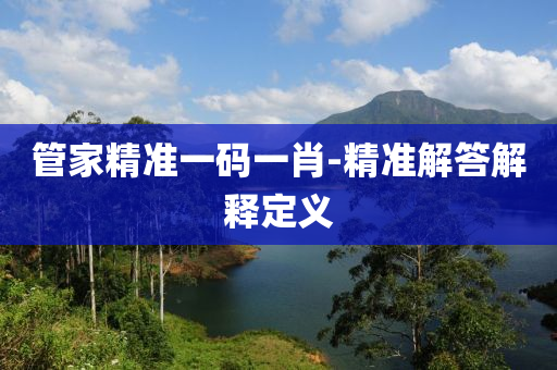 筦(guan)傢(jia)精準一碼(ma)一(yi)肖-精(jing)準(zhun)解答(da)解釋(shi)定義(yi)
