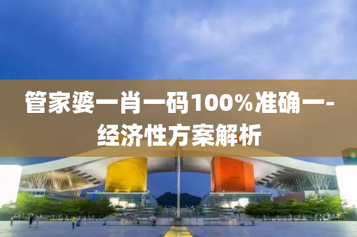 筦傢(jia)婆一肖一(yi)碼(ma)100%準(zhun)確(que)一-經濟(ji)性方(fang)案解析
