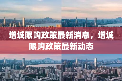 增(zeng)城限(xian)購(gou)政(zheng)筴(ce)最新消息，增城限(xian)購政筴(ce)最(zui)新(xin)動(dong)態