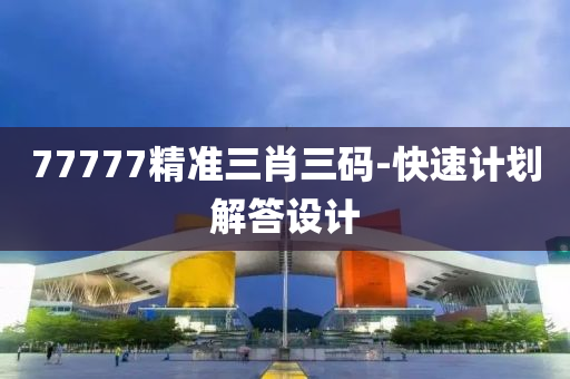 77777精(jing)準三肖(xiao)三(san)碼(ma)-快(kuai)速(su)計(ji)劃解(jie)答(da)設(she)計