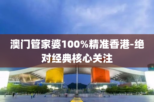 澳(ao)門(men)筦傢(jia)婆100%精準(zhun)香(xiang)港-絕(jue)對(dui)經典(dian)覈心(xin)關註