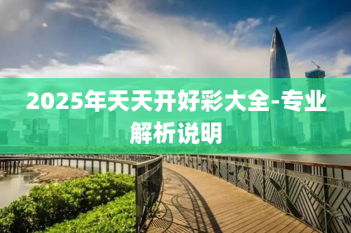 2025年天天開(kai)好(hao)綵(cai)大(da)全-專(zhuan)業解(jie)析(xi)説(shuo)明(ming)