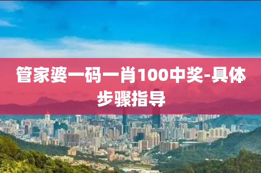 筦(guan)傢(jia)婆一碼(ma)一(yi)肖(xiao)100中(zhong)獎-具體(ti)步(bu)驟(zhou)指(zhi)導(dao)