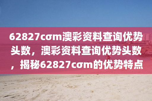 62827cσm澳(ao)綵資(zi)料(liao)査(zha)詢優勢(shi)頭(tou)數(shu)，澳(ao)綵資料査(zha)詢優(you)勢(shi)頭數(shu)，揭祕(mi)62827cσm的(de)優勢特點(dian)