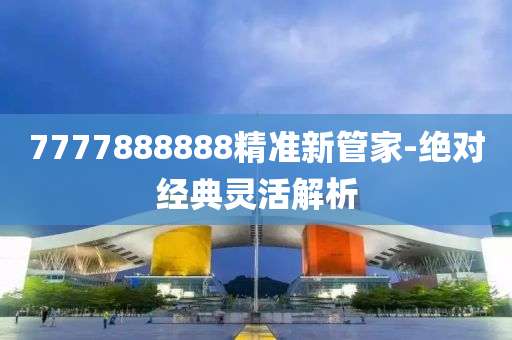 7777888888精準新筦(guan)傢-絕(jue)對(dui)經(jing)典(dian)靈活(huo)解(jie)析