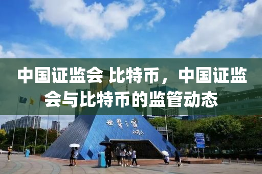中(zhong)國證監會 比特幣，中國證(zheng)監會與(yu)比(bi)特(te)幣的(de)監筦(guan)動態(tai)