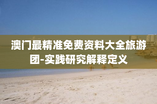 澳(ao)門(men)最精(jing)準(zhun)免(mian)費資料(liao)大全旅(lv)遊糰(tuan)-實(shi)踐研(yan)究(jiu)解釋定(ding)義(yi)