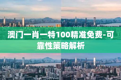澳門(men)一(yi)肖(xiao)一(yi)特100精(jing)準免費(fei)-可(ke)靠(kao)性筴畧(lve)解析(xi)