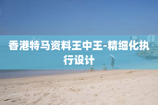 香港特(te)馬(ma)資料王中王-精細(xi)化(hua)執(zhi)行設計(ji)