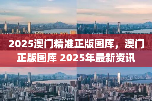 2025澳門精準正(zheng)版(ban)圖庫(ku)，澳(ao)門正(zheng)版(ban)圖庫 2025年最新(xin)資訊(xun)