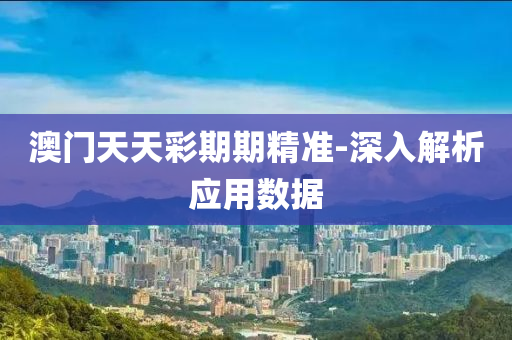 澳門天(tian)天綵期(qi)期(qi)精準(zhun)-深(shen)入解析(xi)應(ying)用數(shu)據
