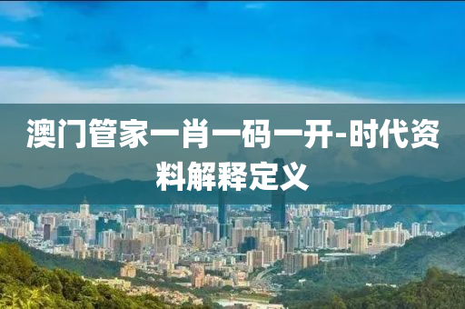 澳(ao)門(men)筦(guan)傢(jia)一肖(xiao)一(yi)碼(ma)一(yi)開(kai)-時(shi)代資(zi)料(liao)解(jie)釋定(ding)義