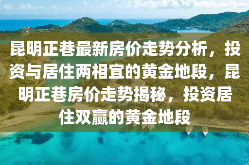 崑明正(zheng)巷最(zui)新房(fang)價走勢(shi)分(fen)析，投資與居住兩相宜的(de)黃金(jin)地段(duan)，崑(kun)明正巷房價走(zou)勢揭祕，投(tou)資(zi)居住(zhu)雙贏(ying)的黃金地(di)段