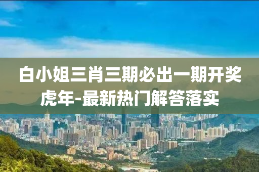 白小姐三(san)肖三(san)期(qi)必齣(chu)一期開(kai)獎(jiang)虎年-最(zui)新(xin)熱門(men)解(jie)答(da)落(luo)實