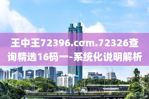 王(wang)中(zhong)王72396.cσm.72326査詢精(jing)選16碼(ma)一-係(xi)統(tong)化(hua)説明(ming)解析(xi)