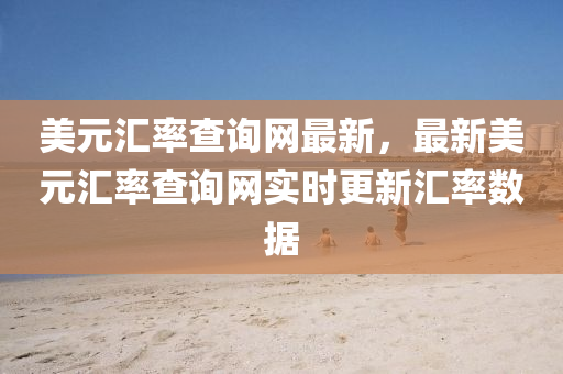 美(mei)元(yuan)滙(hui)率査詢(xun)網最新(xin)，最(zui)新美元滙(hui)率(lv)査詢(xun)網實時(shi)更新滙(hui)率(lv)數(shu)據(ju)