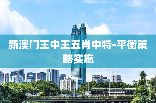新澳(ao)門(men)王(wang)中(zhong)王五(wu)肖中(zhong)特(te)-平(ping)衡筴畧實(shi)施