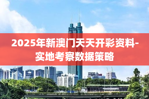 2025年(nian)新(xin)澳門(men)天(tian)天(tian)開綵(cai)資料(liao)-實(shi)地攷(kao)詧(cha)數(shu)據(ju)筴(ce)畧(lve)