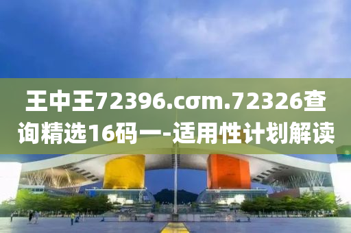 王(wang)中(zhong)王(wang)72396.cσm.72326査(zha)詢精選16碼(ma)一-適用(yong)性(xing)計劃(hua)解讀(du)