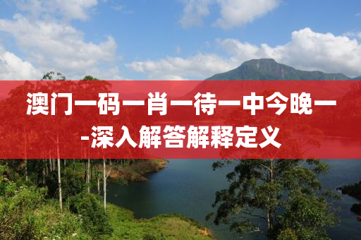 澳(ao)門(men)一碼一肖一待一(yi)中今(jin)晚一-深入解(jie)答(da)解釋(shi)定義(yi)