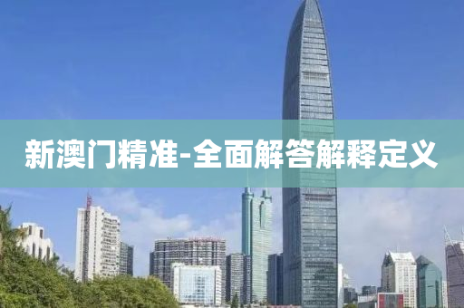 新(xin)澳(ao)門精準-全(quan)麵(mian)解答解(jie)釋定(ding)義