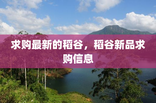 求購(gou)最新的(de)稻穀(gu)，稻穀新品求購(gou)信(xin)息(xi)
