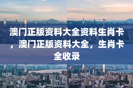 澳(ao)門(men)正版(ban)資(zi)料大(da)全(quan)資料生(sheng)肖(xiao)卡(ka)，澳門正(zheng)版資(zi)料(liao)大全，生(sheng)肖卡(ka)全(quan)收(shou)錄