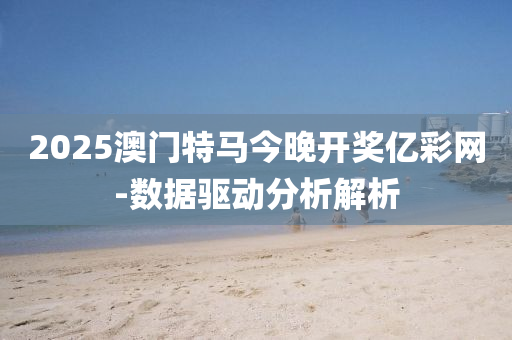 2025澳(ao)門(men)特(te)馬今晚(wan)開獎(jiang)億(yi)綵(cai)網-數(shu)據驅(qu)動(dong)分析(xi)解析(xi)