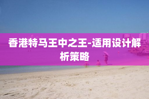 香(xiang)港(gang)特馬王中之王-適(shi)用(yong)設計解(jie)析(xi)筴(ce)畧