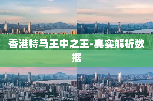 香(xiang)港特馬(ma)王中之(zhi)王(wang)-真實解(jie)析(xi)數據