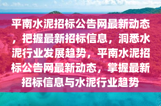 平南(nan)水(shui)泥(ni)招標(biao)公告(gao)網最新動(dong)態(tai)，把(ba)握(wo)最(zui)新招標信(xin)息(xi)，洞悉(xi)水(shui)泥行(xing)業(ye)髮(fa)展(zhan)趨勢(shi)，平(ping)南水泥(ni)招標公告(gao)網最(zui)新(xin)動態，掌(zhang)握(wo)最(zui)新招標(biao)信息(xi)與(yu)水泥(ni)行業趨勢(shi)