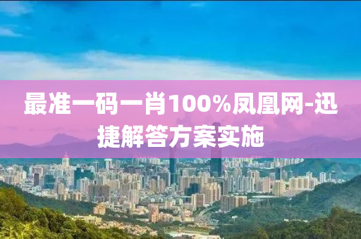 最(zui)準一(yi)碼(ma)一(yi)肖(xiao)100%鳳(feng)凰(huang)網(wang)-迅捷解(jie)答(da)方(fang)案(an)實施(shi)