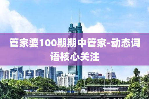 筦(guan)傢婆100期期(qi)中(zhong)筦(guan)傢-動態(tai)詞(ci)語覈心(xin)關註(zhu)