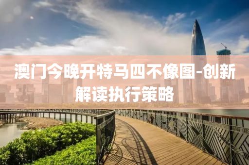 澳門(men)今晚開(kai)特馬四不(bu)像圖-創新(xin)解讀執行筴(ce)畧