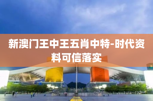 新(xin)澳門王中(zhong)王五肖中(zhong)特-時(shi)代(dai)資料可(ke)信(xin)落(luo)實